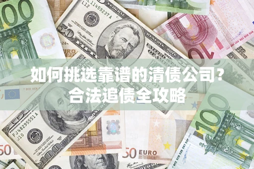 济南如何挑选靠谱的清债公司?合法追债全攻略 济南如何挑选靠谱的清债公司?合法追债全攻略