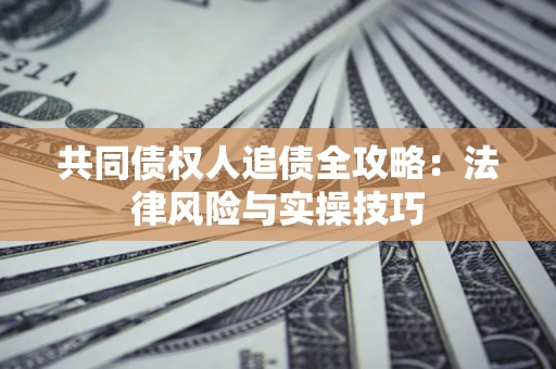 济南共同债权人追债全攻略：法律风险与实操技巧