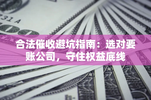济南合法催收避坑指南：选对要账公司，守住权益底线