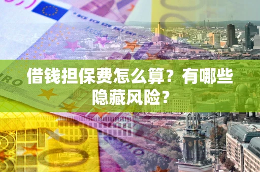 济南借钱担保费怎么算？有哪些隐藏风险？