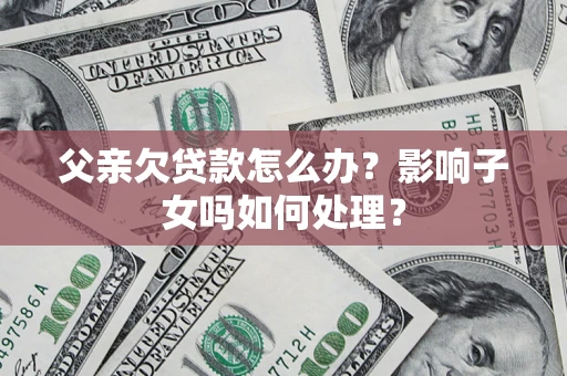 济南父亲欠贷款怎么办？影响子女吗如何处理？