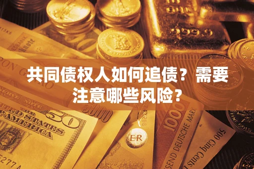 济南共同债权人如何追债？需要注意哪些风险？