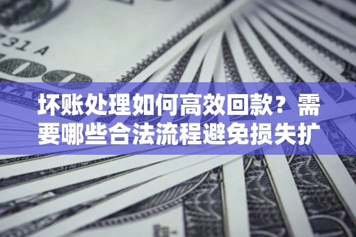济南坏账处理如何高效回款？需要哪些合法流程避免损失扩大？