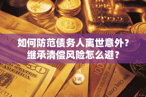 济南如何防范债务人离世意外？继承清偿风险怎么避？