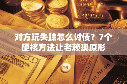 济南对方玩失踪怎么讨债？7个硬核方法让老赖现原形