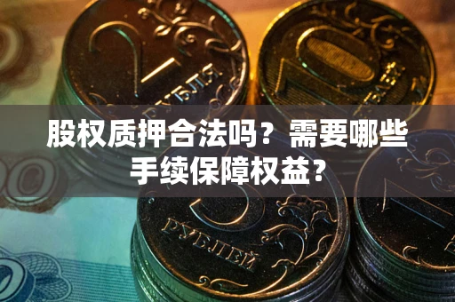 济南股权质押合法吗？需要哪些手续保障权益？