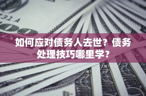 济南如何应对债务人去世？债务处理技巧哪里学？