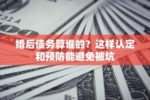 济南婚后债务算谁的？这样认定和预防能避免被坑