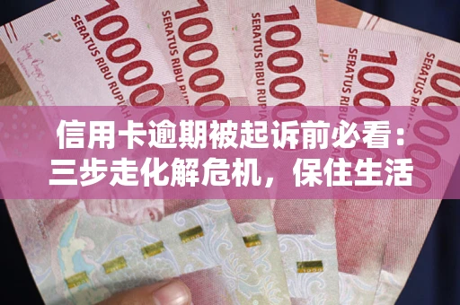 济南信用卡逾期被起诉前必看：三步走化解危机，保住生活尊严