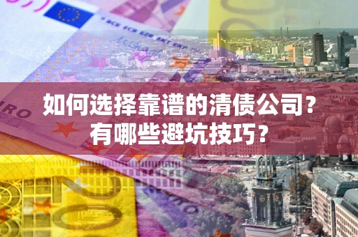 济南如何选择靠谱的清债公司？有哪些避坑技巧？