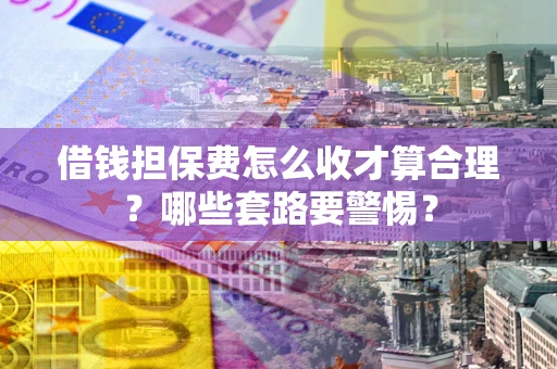 济南借钱担保费怎么收才算合理？哪些套路要警惕？