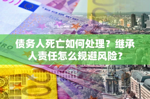 济南债务人死亡如何处理?继承人责任怎么规避风险? 济南债务人死亡如何处理?继承人责任怎么规避风险?