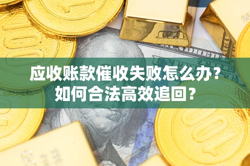 济南应收账款催收失败怎么办？如何合法高效追回？
