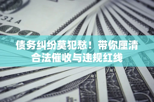 济南债务纠纷莫犯愁！带你厘清合法催收与违规红线