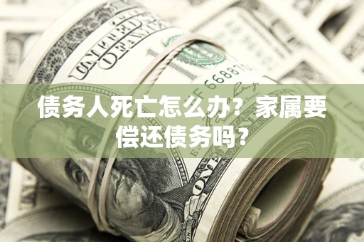 济南债务人死亡怎么办？家属要偿还债务吗？