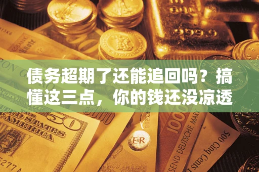 济南债务超期了还能追回吗？搞懂这三点，你的钱还没凉透