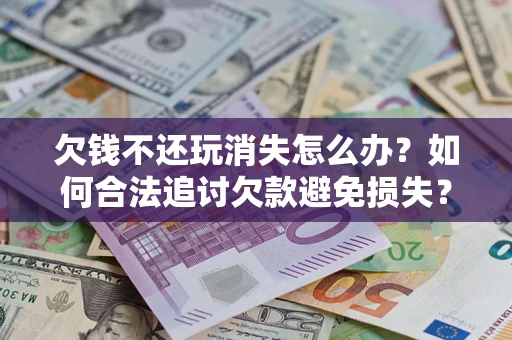 济南欠钱不还玩消失怎么办?如何合法追讨欠款避免损失? 济南欠钱不还玩消失怎么办?如何合法追讨欠款避免损失?