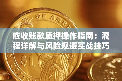 济南应收账款质押操作指南:流程详解与风险规避实战技巧 济南应收账款质押操作指南:流程详解与风险规避实战技巧