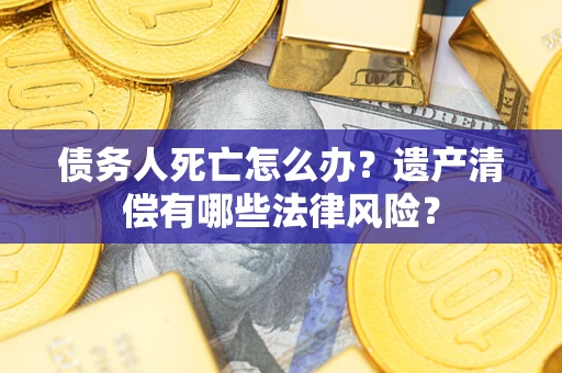 济南债务人死亡怎么办？遗产清偿有哪些法律风险？