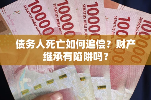 济南债务人死亡如何追偿？财产继承有陷阱吗？