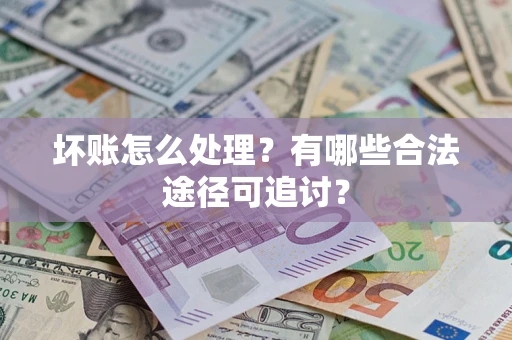 济南坏账怎么处理？有哪些合法途径可追讨？
