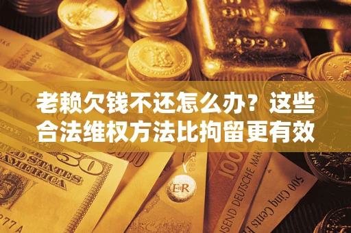 济南老赖欠钱不还怎么办？这些合法维权方法比拘留更有效