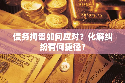 济南债务拘留如何应对？化解纠纷有何捷径？