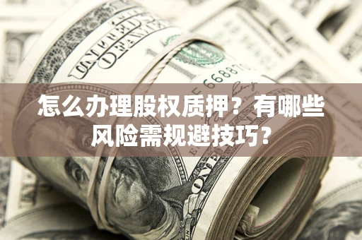 济南怎么办理股权质押？有哪些风险需规避技巧？