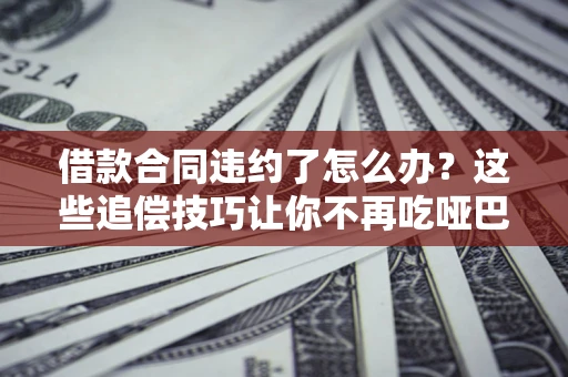 济南借款合同违约了怎么办？这些追偿技巧让你不再吃哑巴亏