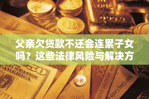 济南父亲欠贷款不还会连累子女吗？这些法律风险与解决方法要早知道！