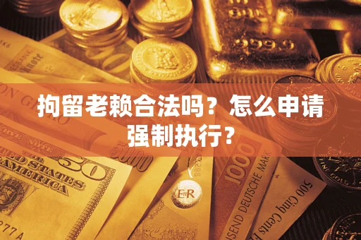 济南拘留老赖合法吗？怎么申请强制执行？