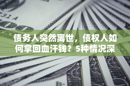 济南债务人突然离世，债权人如何拿回血汗钱？5种情况深度解析