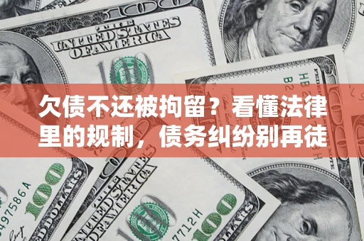济南欠债不还被拘留？看懂法律里的规制，债务纠纷别再徒劳奔波