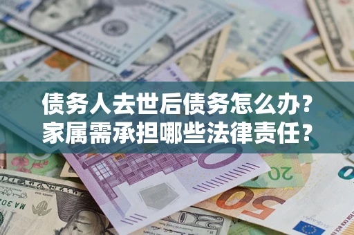 济南债务人去世后债务怎么办？家属需承担哪些法律责任？