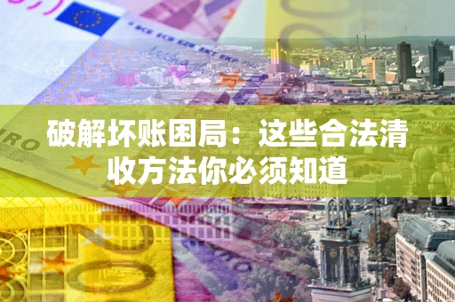 济南破解坏账困局：这些合法清收方法你必须知道