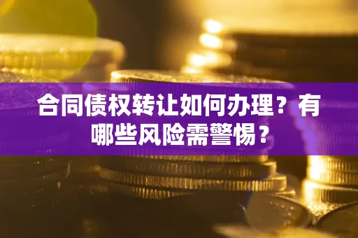 济南合同债权转让如何办理？有哪些风险需警惕？