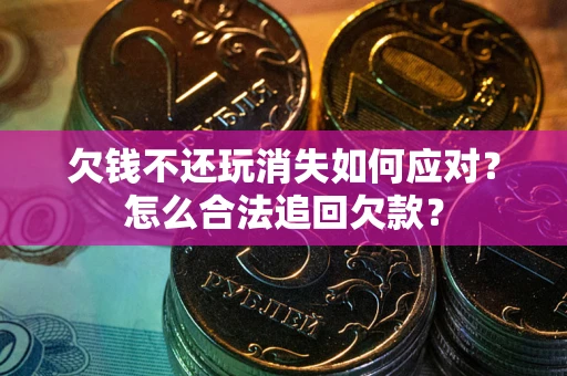 济南欠钱不还玩消失如何应对？怎么合法追回欠款？