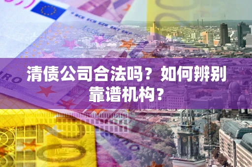 济南清债公司合法吗?如何辨别靠谱机构? 济南清债公司合法吗?如何辨别靠谱机构?