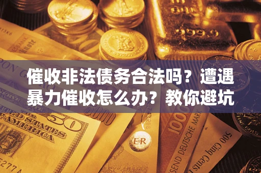 济南催收非法债务合法吗？遭遇暴力催收怎么办？教你避坑指南！