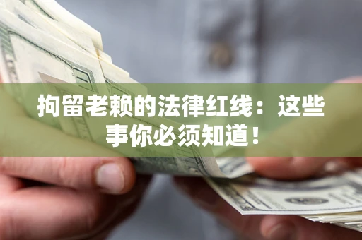济南拘留老赖的法律红线：这些事你必须知道！