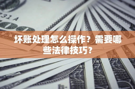 济南坏账处理怎么操作？需要哪些法律技巧？