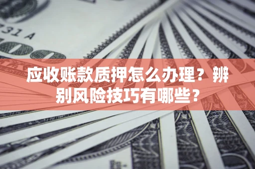 济南应收账款质押怎么办理？辨别风险技巧有哪些？