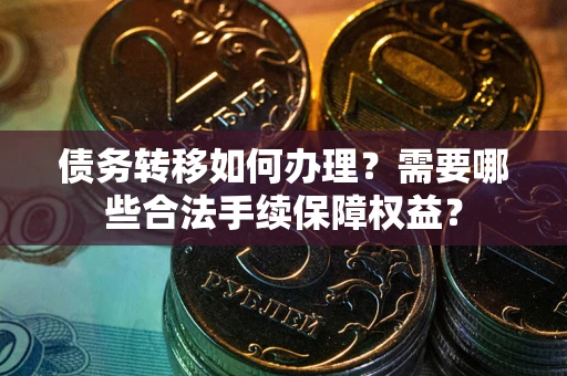 济南债务转移如何办理？需要哪些合法手续保障权益？