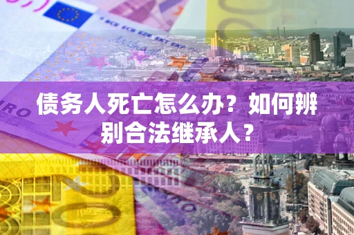 济南债务人死亡怎么办？如何辨别合法继承人？