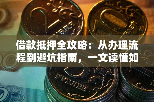 济南借款抵押全攻略：从办理流程到避坑指南，一文读懂如何安全融资