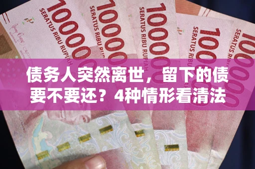 济南债务人突然离世，留下的债要不要还？4种情形看清法律判决
