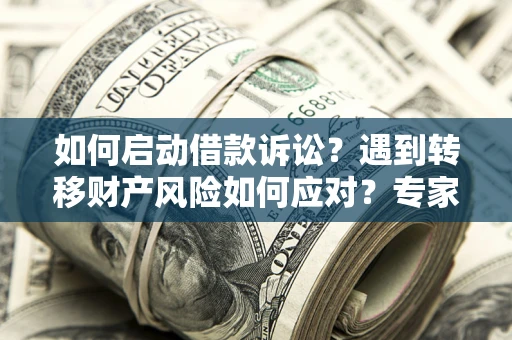 济南如何启动借款诉讼？遇到转移财产风险如何应对？专家解局支招