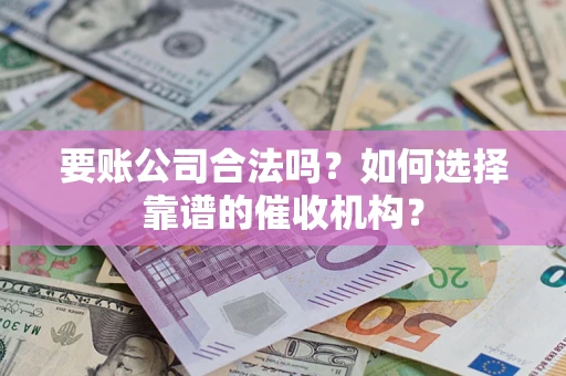 济南要账公司合法吗？如何选择靠谱的催收机构？