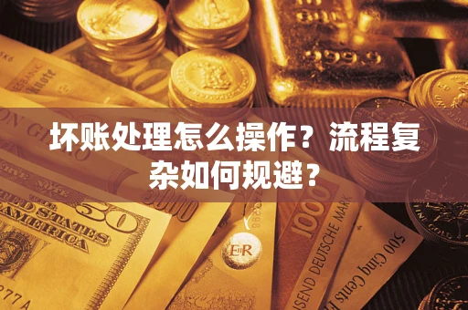 济南坏账处理怎么操作？流程复杂如何规避？