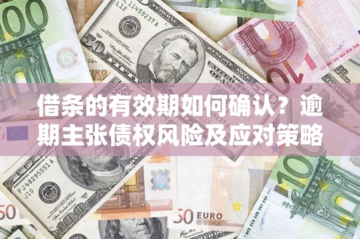 济南借条的有效期如何确认？逾期主张债权风险及应对策略？